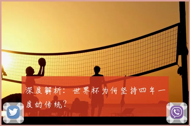 深度解析：世界杯为何坚持四年一度的传统？