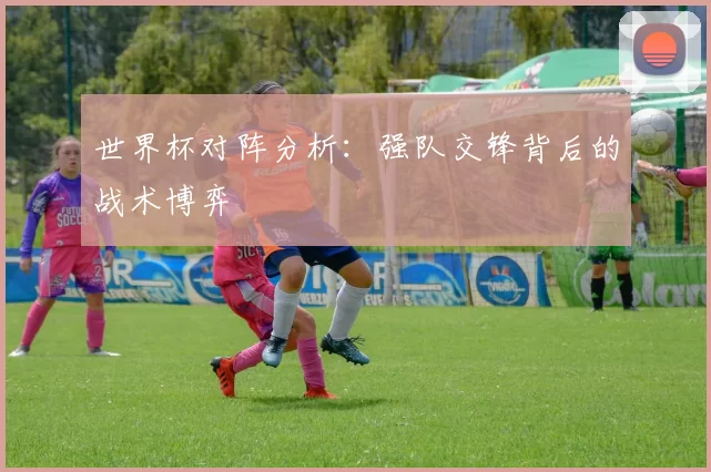 世界杯对阵分析:强队交锋背后的战术博弈