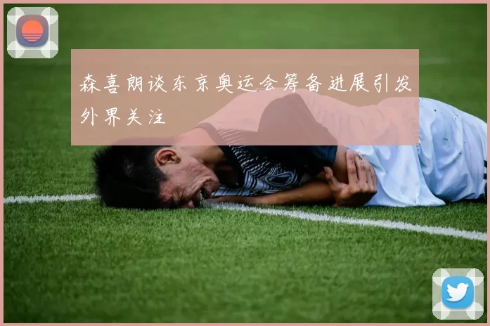 森喜朗谈东京奥运会筹备进展引发外界关注