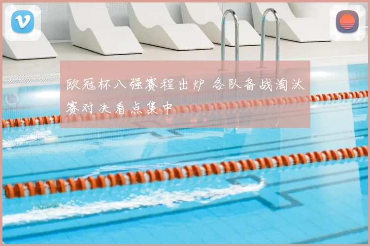 欧冠杯八强赛程出炉 各队备战淘汰赛对决看点集中