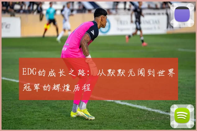 EDG的成长之路：从默默无闻到世界冠军的辉煌历程