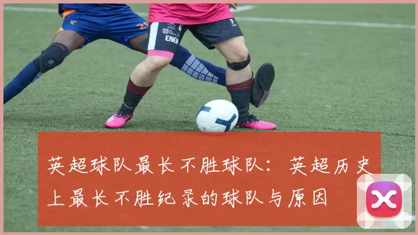 英超球队最长不胜球队：英超历史上最长不胜纪录的球队与原因