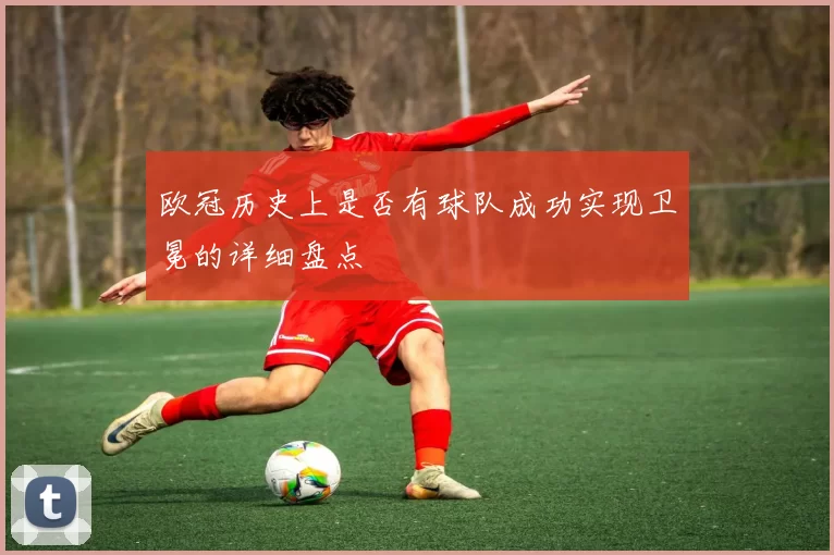 欧冠历史上是否有球队成功实现卫冕的详细盘点