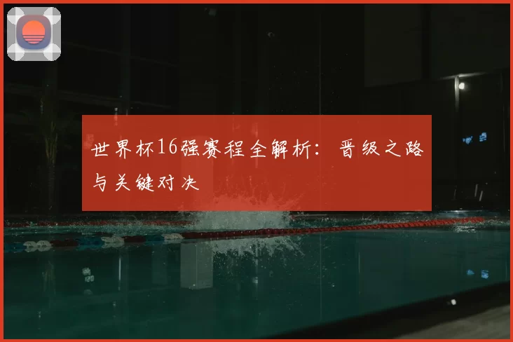 世界杯16强赛程全解析:晋级之路与关键对决