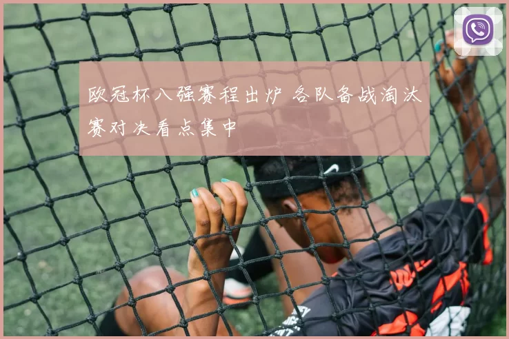 欧冠杯八强赛程出炉 各队备战淘汰赛对决看点集中