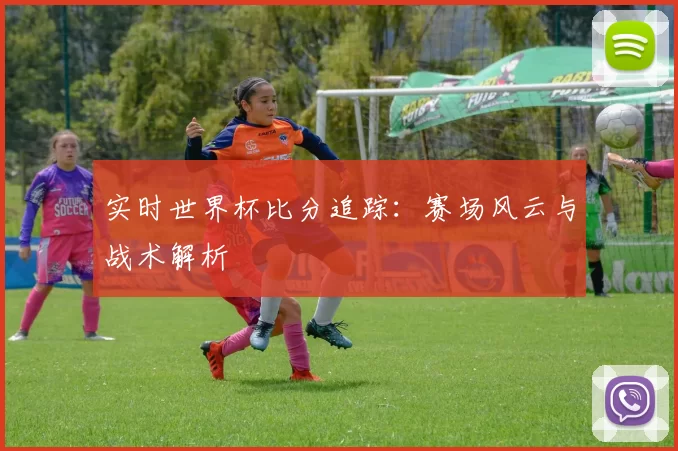 实时世界杯比分追踪：赛场风云与战术解析