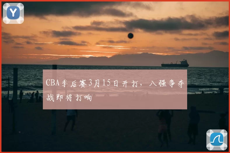 CBA季后赛3月15日开打,八强争夺战即将打响