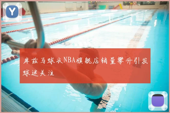 库兹马球衣NBA旗舰店销量攀升引发球迷关注