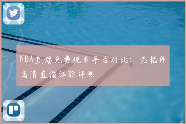 NBA直播免费观看平台对比：无插件高清直播体验评测