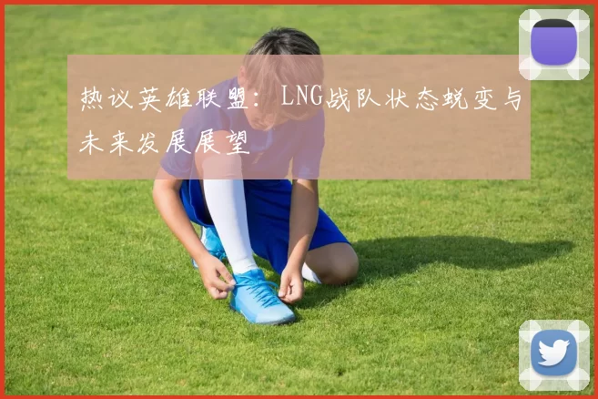 热议英雄联盟：LNG战队状态蜕变与未来发展展望