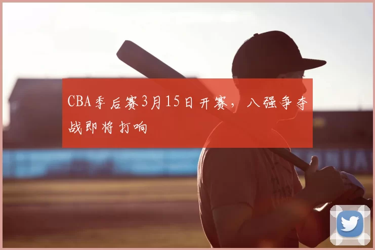 CBA季后赛3月15日开赛,八强争夺战即将打响