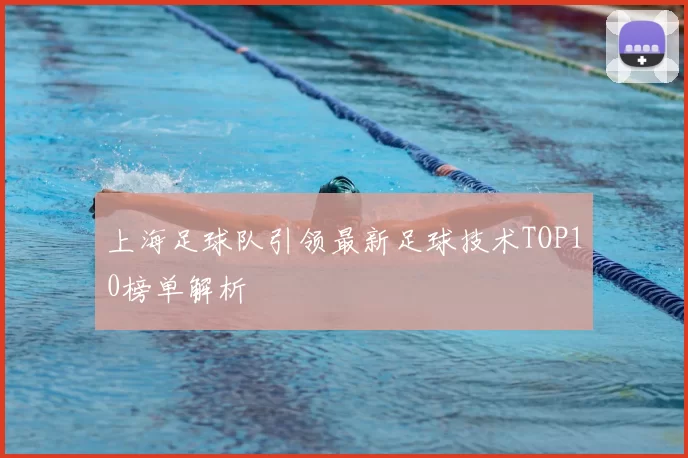 上海足球队引领最新足球技术TOP10榜单解析
