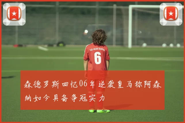 森德罗斯回忆06年逆袭皇马称阿森纳如今具备争冠实力
