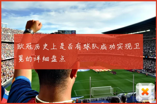 欧冠历史上是否有球队成功实现卫冕的详细盘点