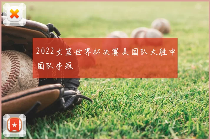 2022女篮世界杯决赛美国队大胜中国队夺冠