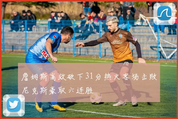 詹姆斯高效砍下31分热火客场击败尼克斯豪取六连胜