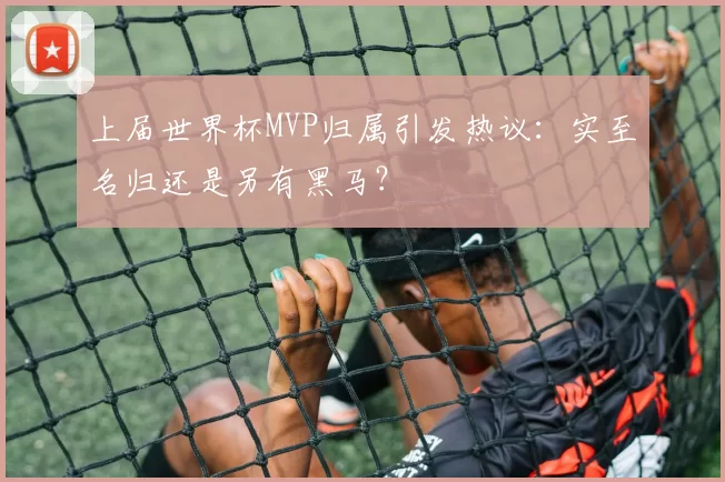 上届世界杯MVP归属引发热议：实至名归还是另有黑马？