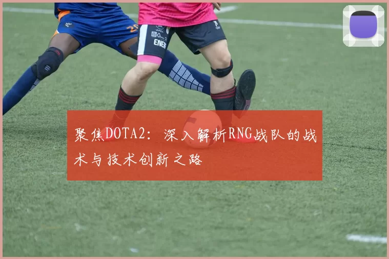 聚焦DOTA2:深入解析RNG战队的战术与技术创新之路