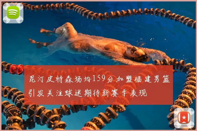 昆汀皮特森场均159分加盟福建男篮引发关注球迷期待新赛季表现