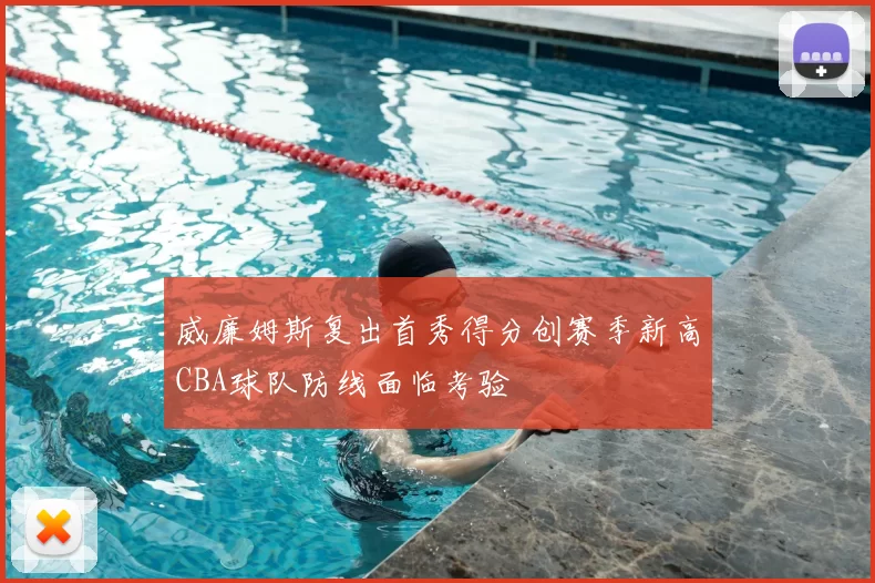 威廉姆斯复出首秀得分创赛季新高CBA球队防线面临考验