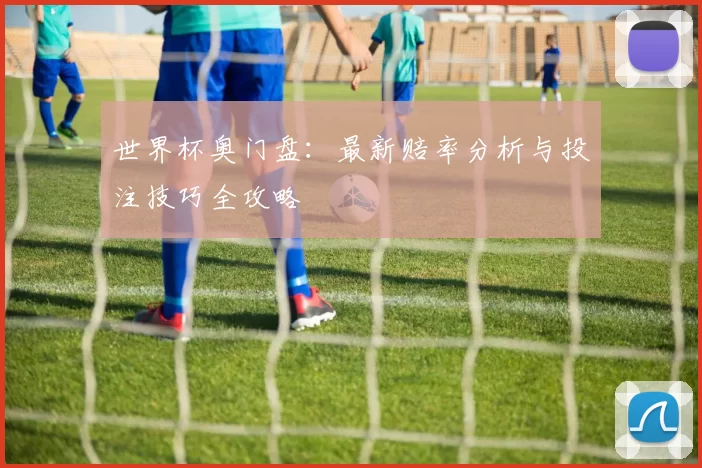 世界杯奥门盘：最新赔率分析与投注技巧全攻略