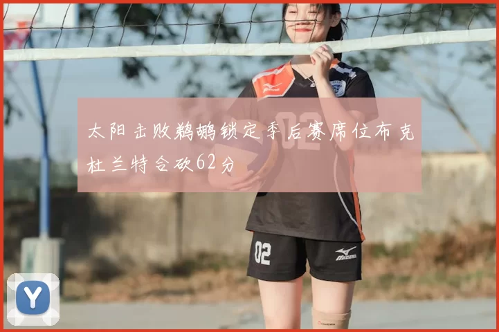太阳击败鹈鹕锁定季后赛席位布克杜兰特合砍62分