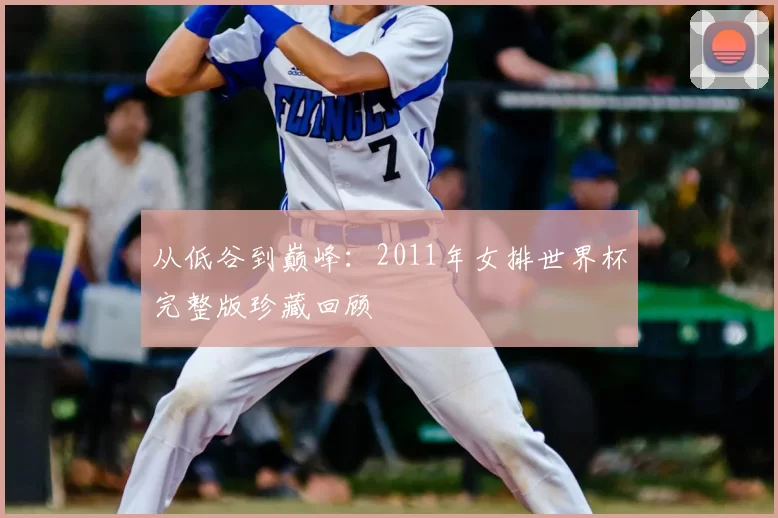 从低谷到巅峰:2011年女排世界杯完整版珍藏回顾