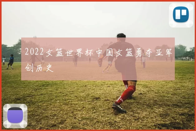 2022女篮世界杯中国女篮勇夺亚军创历史