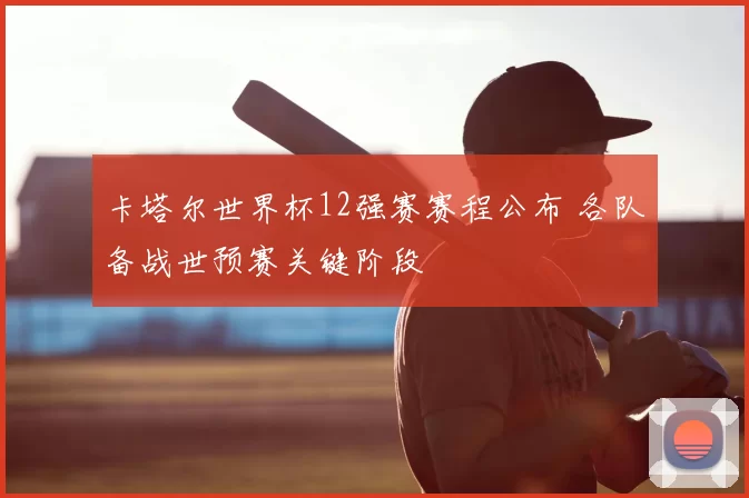 卡塔尔世界杯12强赛赛程公布 各队备战世预赛关键阶段