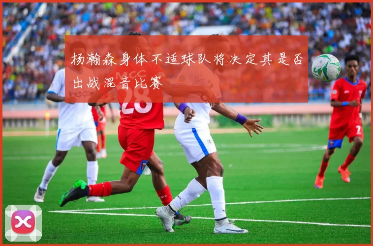 杨瀚森身体不适球队将决定其是否出战混音比赛