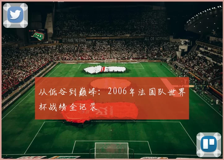 从低谷到巅峰:2006年法国队世界杯战绩全记录