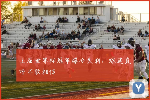 上届世界杯冠军爆冷失利，球迷直呼不敢相信
