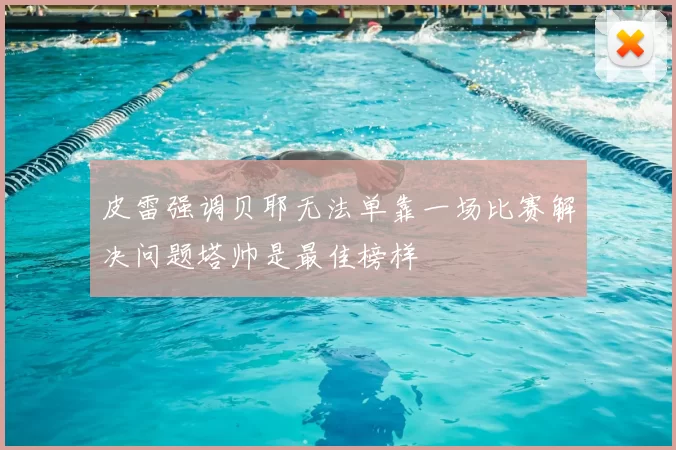 皮雷强调贝耶无法单靠一场比赛解决问题塔帅是最佳榜样
