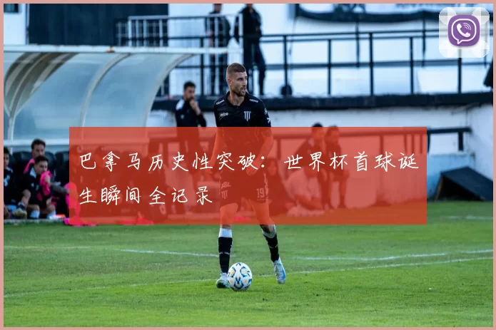 巴拿马历史性突破：世界杯首球诞生瞬间全记录