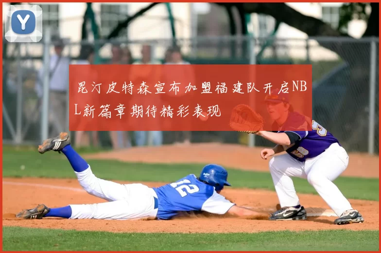 昆汀皮特森宣布加盟福建队开启NBL新篇章期待精彩表现