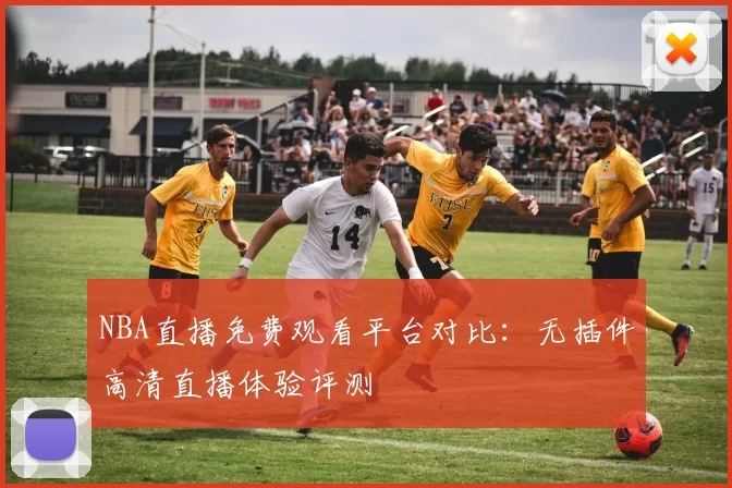 NBA直播免费观看平台对比：无插件高清直播体验评测