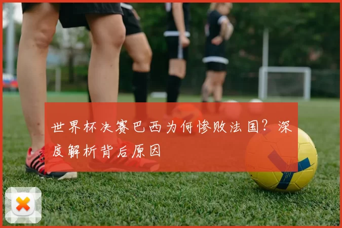 世界杯决赛巴西为何惨败法国？深度解析背后原因