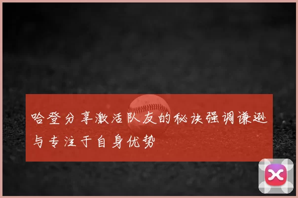 哈登分享激活队友的秘诀强调谦逊与专注于自身优势