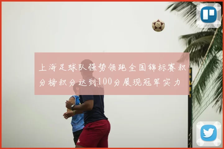 上海足球队强势领跑全国锦标赛积分榜积分达到100分展现冠军实力