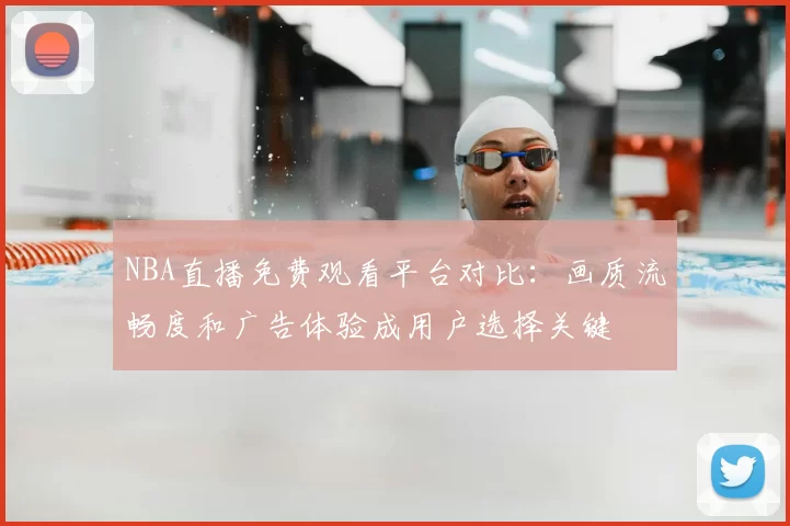 NBA直播免费观看平台对比：画质流畅度和广告体验成用户选择关键