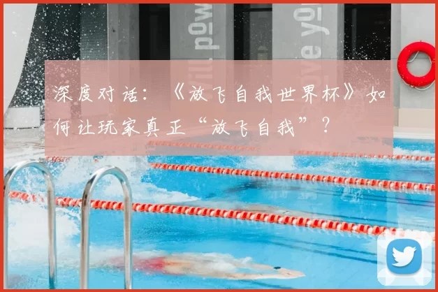 深度对话：《放飞自我世界杯》如何让玩家真正“放飞自我”？