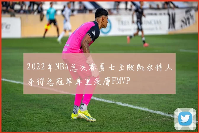 2022年NBA总决赛勇士击败凯尔特人夺得总冠军库里荣膺FMVP