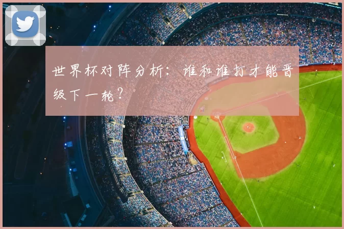 世界杯对阵分析:谁和谁打才能晋级下一轮?