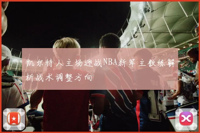 凯尔特人主场迎战NBA新军主教练解析战术调整方向