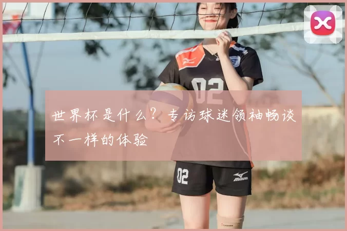 世界杯是什么?专访球迷领袖畅谈不一样的体验