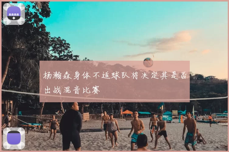 杨瀚森身体不适球队将决定其是否出战混音比赛