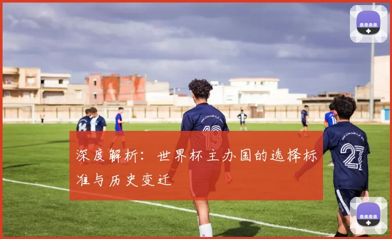 深度解析:世界杯主办国的选择标准与历史变迁