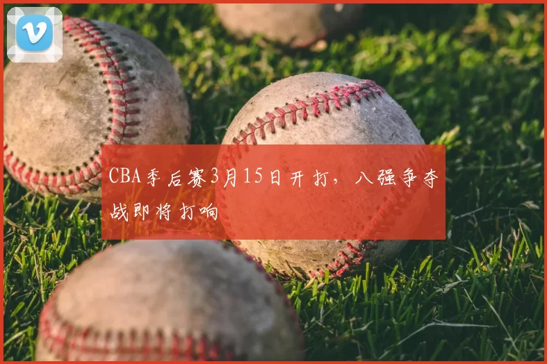 CBA季后赛3月15日开打,八强争夺战即将打响