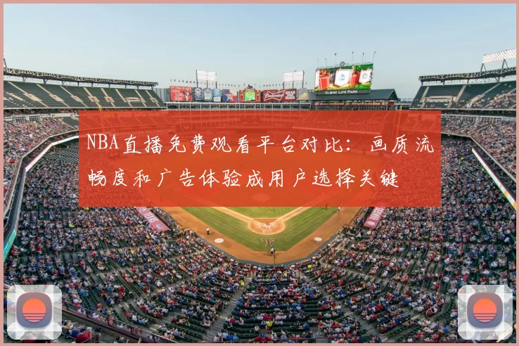 NBA直播免费观看平台对比:画质流畅度和广告体验成用户选择关键