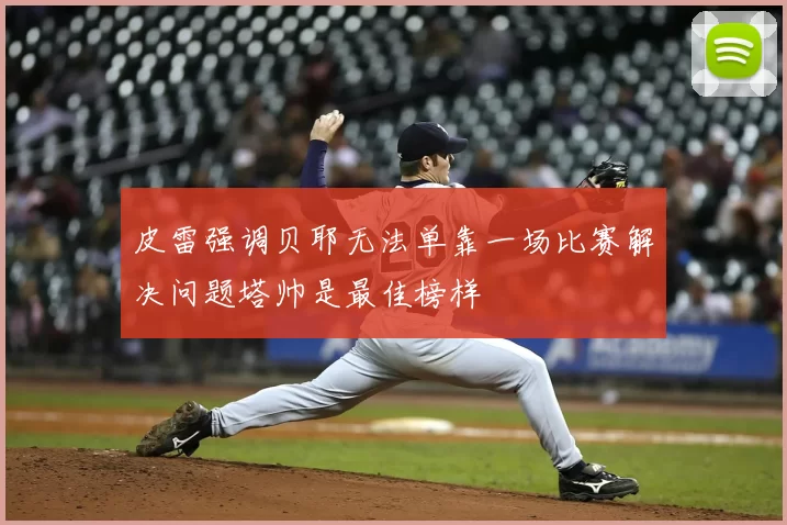 皮雷强调贝耶无法单靠一场比赛解决问题塔帅是最佳榜样